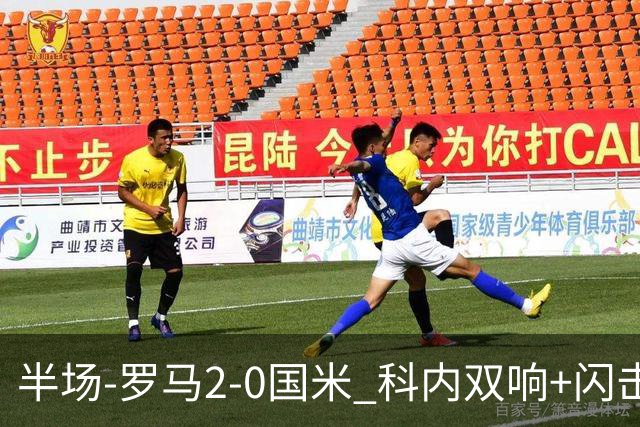 半场-罗马2-0国米 科内双响+闪击比塞克失单刀巴斯托尼中柱
