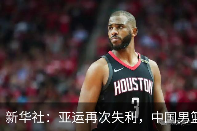 新华社：亚运再次失利，中国男篮差距何在